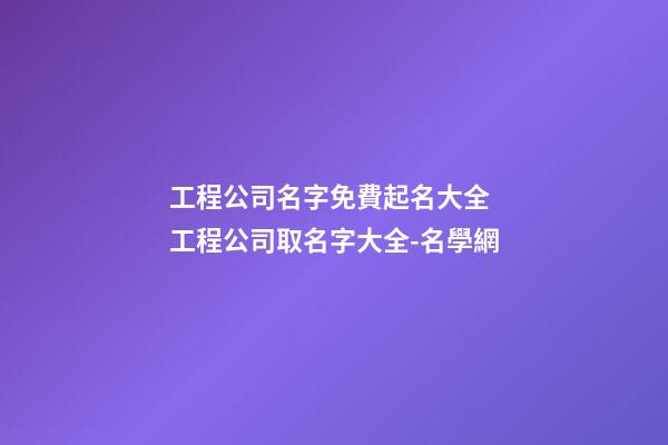 工程公司名字免費起名大全 工程公司取名字大全-名學網-第1張-公司起名-玄機派